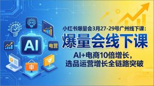 小红书爆量会3月27-29号广州线下课：AI+电商10倍增长，选品运营增长全链路突破-KJ分享