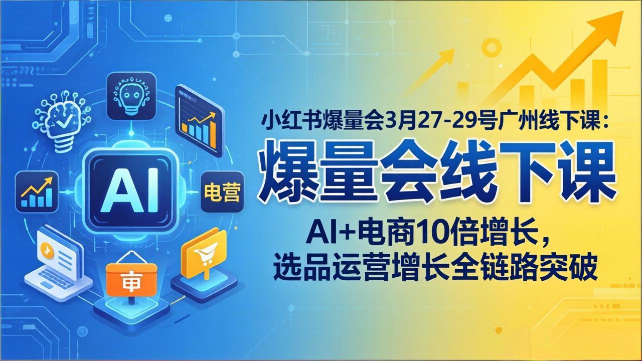 小红书爆量会3月27-29号广州线下课：AI+电商10倍增长，选品运营增长全链路突破-KJ分享