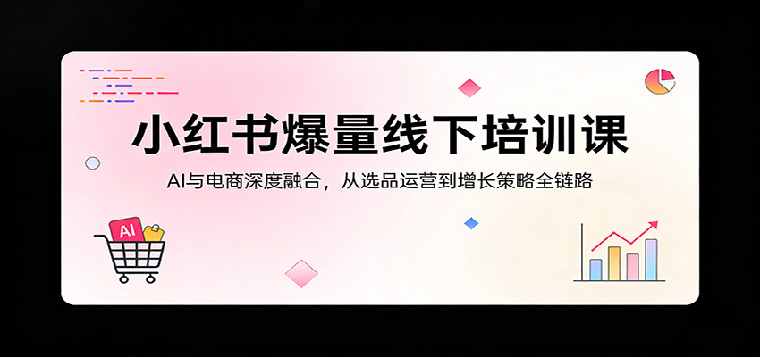 小红书爆量线下培训课：AI与电商深度融合，从选品运营到增长策略全链路-KJ分享