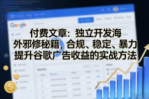 付费文章:独立开发海外邪修秘籍,合规、稳定、暴力提升谷歌广告收益的实战方法-KJ分享