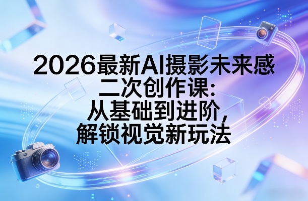 2026最新AI摄影未来感二次创作课:从基础到进阶,解锁视觉新玩法-KJ分享