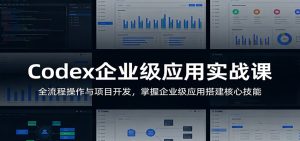 Codex企业级应用实战课:全流程操作与项目开发,掌握企业级应用搭建核心技能-KJ分享