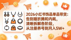 2026小红书饰品单品带货:告别瞎折腾和内耗,清晰拆解各阶段,从注册养号到月入5W+-KJ分享