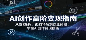 AI创作高阶变现指南:从影视MV、玄幻特效到商业修图,掌握AI创作变现技能-KJ分享