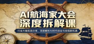 AI航海家大会深度拆解课:行业大咖实战分享,深度解析AI时代创业与变现新机遇-KJ分享