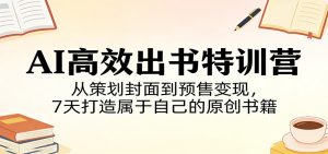 AI高效出书特训营:从策划封面到预售变现,7天打造属于自己的原创书籍-KJ分享