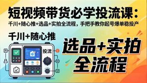 短视频带货必学投流课:千川+随心推+选品+实拍全流程,手把手教你起号爆单稳投产-KJ分享