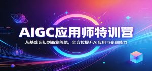 AIGC应用师特训营:从基础认知到商业落地,全方位提升AI应用与变现能力-KJ分享