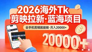 26年最新海外Tk剪映拉新，蓝海项目，会手机剪辑就可以做，月入20000＋-KJ分享