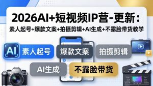 2026AI+短视频IP营-更新：素人起号+爆款文案+拍摄剪辑+AI生成+不露脸带货教学-KJ分享