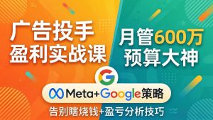 广告投手盈利实战课：月管600万预算大神，带你告别瞎烧钱，Meta+Google策略+盈亏分析-KJ分享