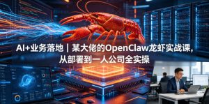 AI+业务落地｜某大佬的OpenClaw小龙虾实战课，从部署到一人公司全实操-KJ分享
