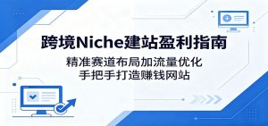 跨境Niche建站盈利指南：精准赛道布局加流量优化，手把手打造赚钱网站-KJ分享