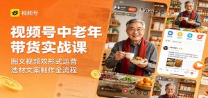 视频号中老年带货实战课：图文视频双形式运营，选材文案制作全流程-KJ分享