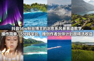 抖音56w粉丝博主的治愈系风景赛道教学，操作简单，5分钟学会，撸创作者伙伴计划跟精选收益-KJ分享