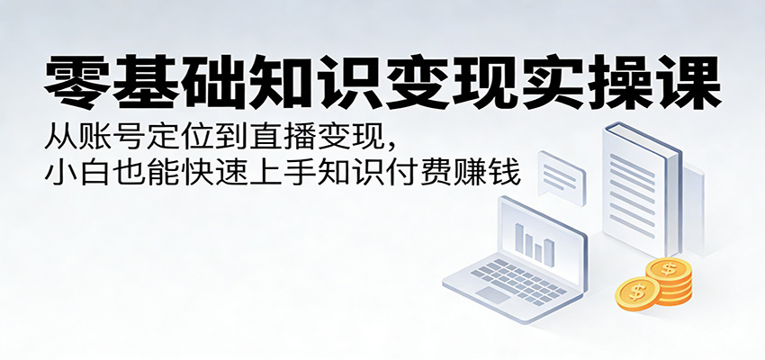 零基础知识变现实操课：从账号定位到直播变现，小白也能快速上手知识付费赚钱-KJ分享
