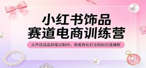 小红书饰品赛道电商训练营：从开店选品到笔记制作，用差异化打法轻松打造爆款-KJ分享