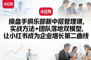 操盘手俱乐部新中层管理课，实战方法+团队落地双模型，让小红书成为企业增长第二曲线-KJ分享