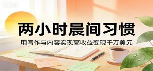 付费文章：两小时晨间习惯，用写作与内容实现高收益变现千万美元-KJ分享