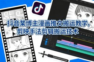 抖音某博主漫画推文搬运教学，剪映手法剪辑搬运技术-KJ分享