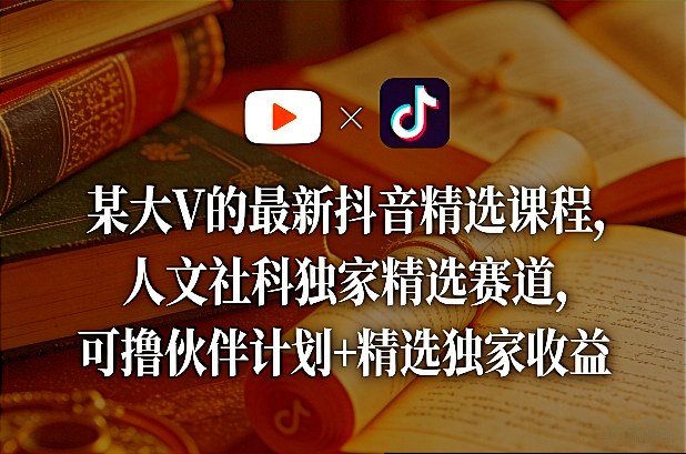 某大V的最新抖音精选课程，人文社科独家精选赛道，可撸伙伴计划+精选独家收益-KJ分享
