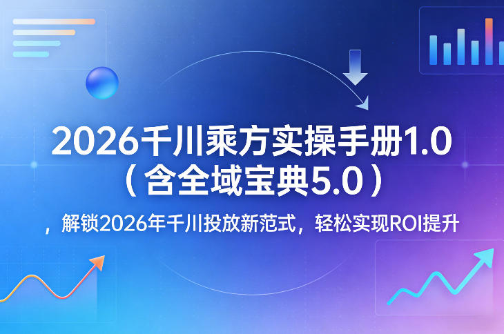 2026千川乘方实操手册1.0(含全域宝典5.0)，解锁2026年千川投放新范式，轻松实现ROI提升-KJ分享