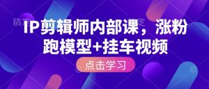 IP剪辑师内部课，涨粉跑模型+挂车视频(更新)-KJ分享