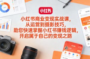 小红书商业变现实战课，从运营到摄影技巧，助您快速掌握小红书賺钱逻辑，开启属于自己的变现之路-KJ分享