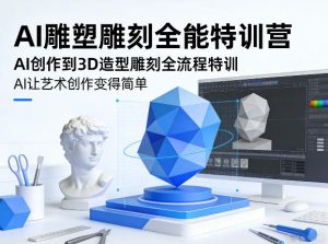 AI雕塑雕刻全能特训营，AI创作到3D造型雕刻全流程特训，AI让艺术创作变得简单-KJ分享