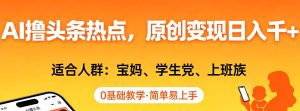 AI撸头条热点，原创变现日入1k+，适合人群:宝妈、学生党、上班族，0基础教学，简单易上手【揭秘】-KJ分享