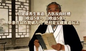 AI健康养生赛道，古医反向吐槽，日收益5张+，单条作品点赞破万+，绝对是宝藏赛道玩法-KJ分享