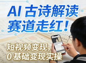 AI古诗解读赛道走红！短视频变现，0基础变现实操-KJ分享