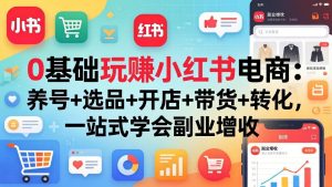 0基础玩赚小红书电商：养号+选品+开店+带货+转化，一站式学会副业增收-KJ分享