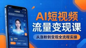 AI短视频流量变现课：一部手机玩转数字人克隆+爆款制作，从涨粉到变现全流程实操-KJ分享