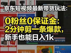 京东短视频最新带货玩法，0粉丝0保证金，2分钟剪一条爆款，新手也能日入1k+【揭秘】-KJ分享