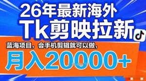 2026年最新海外Tk剪映拉新，蓝海项目，会手机剪辑就可以做，月入2W＋【揭秘】-KJ分享