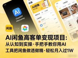 AI闲鱼高客单变现项目，从认知到实操，手把手教你用AI工具把闲鱼做透做精，轻松月入过1W-KJ分享