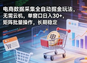 独家电商数据采集全自动掘金玩法，无需云机，单窗口日入30+，矩阵批量操作，长期稳定【揭秘】-KJ分享