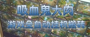 吸血鬼大肉！游戏全自动挂G搬砖，一台电脑开40个窗口日入500+，无需人工值守【揭秘】-KJ分享