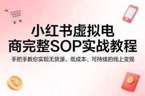小红书虚拟电商完整SOP实战教程，手把手教你，实现无货源、低成本、可持续的线上变现-KJ分享