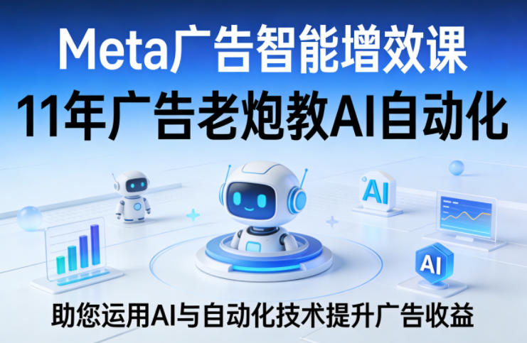 Meta广告智能增效课，11年广告老炮教AI自动化，助您运用AI与自动化技术提升广告收益-KJ分享