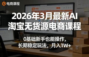 2026年3月最新AI淘宝无货源电商课程，0基础新手也能操作，长期稳定玩法，月入1W+-KJ分享