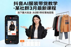 抖音AI服装带货教学，某社群3月最新课程，当下最火玩法，从0到1带你落地变现-KJ分享