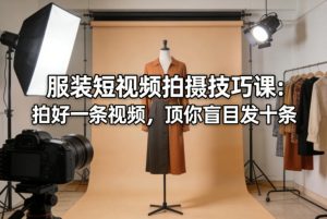 服装短视频拍摄技巧课：拍好一条视频，顶你盲目发十条-KJ分享