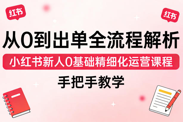 从0到出单全流程解析，小红书新人0基础精细化运营课程，手把手教学-KJ分享