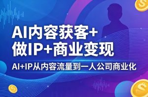 AI内容获客+做IP+商业变现，AI+IP从内容流量到一人公司商业化(完结)-KJ分享