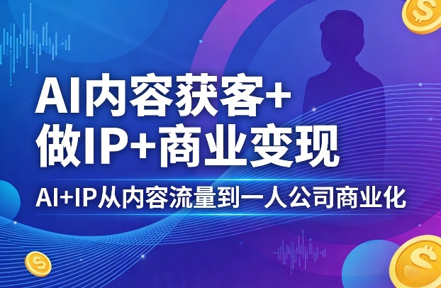 AI内容获客+做IP+商业变现，AI+IP从内容流量到一人公司商业化(完结)-KJ分享