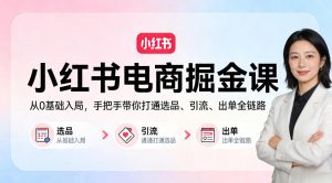 小红书电商掘金课：从0基础入局，手把手带你打通选品、引流、出单全链路-KJ分享