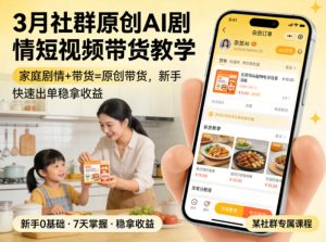 3月某社群原创AI剧情短视频带货教学，家庭剧情+带货=原创带货，新手也能快速出单稳拿收益-KJ分享