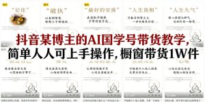 抖音某博主的AI国学号带货教学，简单人人可上手操作，橱窗带货1W件-KJ分享